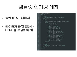 템플릿 렌더링 예제
• 일반 HTML 페이지
• 데이터가 바뀔 때마다
HTML을 수정해야 됨
 