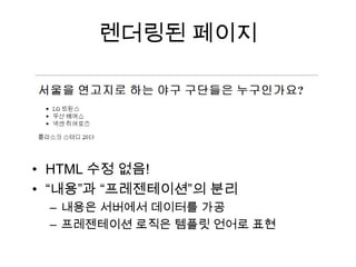 렌더링된 페이지
• HTML 수정 없음!
• “내용”과 “프레젠테이션”의 분리
– 내용은 서버에서 데이터를 가공
– 프레젠테이션 로직은 템플릿 언어로 표현
 