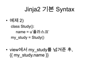 Jinja2 기본 Syntax
• 예제 2)
class Study():
name = u‟플라스크‟
my_study = Study()
• view에서 my_study를 넘겨준 후,
{{ my_study.name }}
 