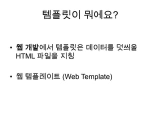 템플릿이 뭐에요?
• 웹 개발에서 템플릿은 데이터를 덧씌울
HTML 파일을 지칭
• 웹 템플레이트 (Web Template)
 