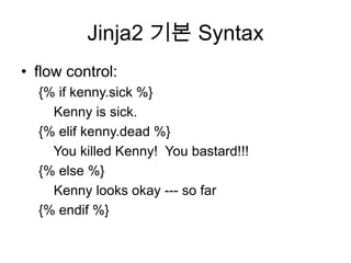 Jinja2 기본 Syntax
• flow control:
{% if kenny.sick %}
Kenny is sick.
{% elif kenny.dead %}
You killed Kenny! You bastard!!!
{% else %}
Kenny looks okay --- so far
{% endif %}
 