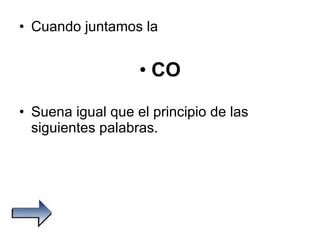 Cuando juntamos la  CO Suena igual que el principio de las siguientes palabras. 