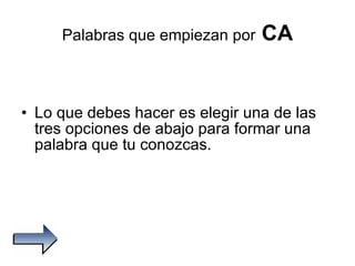 Palabras que empiezan por   CA Lo que debes hacer es elegir una de las tres opciones de abajo para formar una palabra que tu conozcas. 