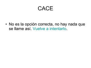 CACE No es la opción correcta, no hay nada que se llame así.  Vuelve a intentarlo . 