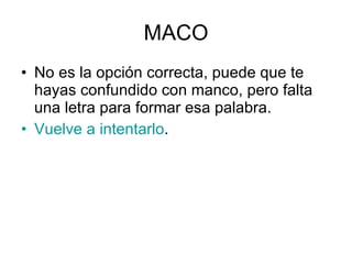 MACO No es la opción correcta, puede que te hayas confundido con manco, pero falta una letra para formar esa palabra. Vuelve a intentarlo . 