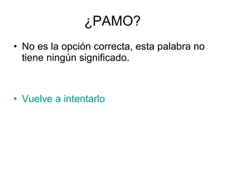 ¿PAMO? No es la opción correcta, esta palabra no tiene ningún significado. Vuelve a intentarlo 