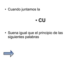 Cuando juntamos la  CU Suena igual que el principio de las siguientes palabras 