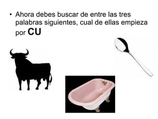Ahora debes buscar de entre las tres palabras siguientes, cual de ellas empieza por  CU 