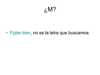 ¿M? Fíjate bien , no es la letra que buscamos 