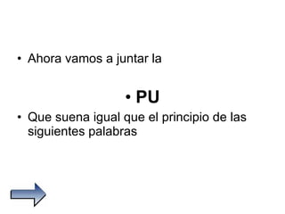 Ahora vamos a juntar la PU Que suena igual que el principio de las siguientes palabras 