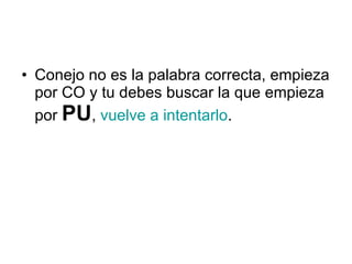 Conejo no es la palabra correcta, empieza por CO y tu debes buscar la que empieza por  PU ,  vuelve a intentarlo . 