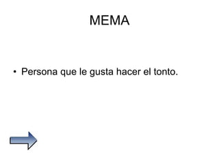 MEMA Persona que le gusta hacer el tonto. 