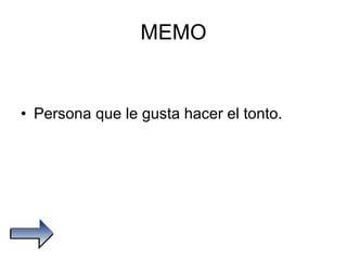 MEMO Persona que le gusta hacer el tonto. 