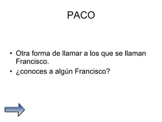 PACO Otra forma de llamar a los que se llaman Francisco.  ¿conoces a algún Francisco? 