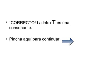 ¡CORRECTO! La letra  T  es una consonante. Pincha aquí para continuar  