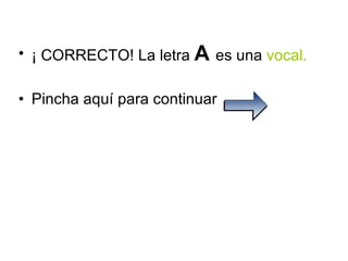 ¡ CORRECTO! La letra  A  es una  vocal. Pincha aquí para continuar  