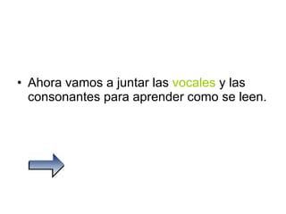 Ahora vamos a juntar las  vocales  y las consonantes para aprender como se leen. 