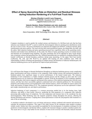 Effect of Spray Quenching Rate on Distortion and Residual Stresses
during Induction Hardening of a Full-Float Truck Axle
Zhichao (Charlie) Li and B. Lynn Ferguson
DANTE SOFTWARE, Cleveland, OH 44130, USA
zli@deformationcontrol.com
Valentin Nemkov, Robert Goldstein and John Jackowski
Fluxtrol, Inc. 1399 Atlantic Blvd, Auburn Hills, MI 28326, USA
Greg Fett
Dana Corporation, 3939 Technology Drive, Maumee, OH43537, USA

Abstract
Computer simulation is used to predict the residual stresses and distortion of a full-float truck axle that has been
induction scan hardened. Flux2D® is used to model the electromagnetic behavior and the power distributions inside
the axle in terms of time. The power distributions are imported and mapped into DANTE® model for thermal, phase
transformation and stress analysis. The truck axle has three main geometrical regions: the flange/fillet, the shaft, and
the spline. Both induction heating and spray quenching processes have significant effect on the quenching results:
distortion and residual stress distributions. In this study, the effects of spray quenching severity on residual stresses
and distortion are investigated using modeling. The spray quenching rate can be adjusted by spray nozzle design,
ratio of polymer solution and quenchant flow rate. Different quenching rates are modeled by assigning different heat
transfer coefficients as thermal boundary conditions during spray quenching. In this paper, three heat transfer
coefficients, 5K, 12K, and 25K W/(m2·C) are applied with keeping all other conditions same. With the
understanding of effects of heating and quenching on residual stresses and distortion of induction hardened parts, the
induction hardening process can be optimized for improved part performance.

Introduction
It is well known that changes in thermal distributions throughout an induction hardening process create complicated
phase transformation and stress evolutions in the component. Both residual stresses and mechanical properties of
hardened pattern have significant impact on service performance of the heated treated parts. The induction
hardening of steel components is a highly nonlinear transient process and the changes in stress state due to the
hardening process are not intuitively understandable in general. With the development of FEA modeling capability
in the past decades, both electro-magnetic and thermal stress analyses of the induction hardening have become more
mature, and they have been successfully applied to understand and solve industrial problems [1]. The mechanical
properties and residual stresses can be predicted by finite element analysis, which will further be used to analyse the
mode and location of fatigue failures [2-5]. The component geometry and process can be also optimised to reduce
part weight, manufacturing cost, and improve performance.
Induction hardening of steel components is a common processing method due to its fast heating times, high
efficiency, and ability to heat locally. However, predicting the final properties of a component after induction
processing adds another layer of complexity. Not only temperature and structure have to be considered, but also
electromagnetism. When hardening steel, the magnetic properties change throughout the process, affecting the
thermal distribution and structure. Coupling these various phenomena to reach the end properties after treatment is a
state of the art technology.
A simulation method is developed to use coil design and process settings combined with material and structure to
calculate the post-process properties. This stage in the study focuses on the simulation steps needed to produce
reliable results. Studies have been successfully accomplished for the development of simulation techniques for the
prediction of electromagnetic and thermal effects, coupled with structural changes to predict a hardness pattern [6].
The recent drive is to go a step further for the inclusion of stress levels involved with thermally induced structural

1

 