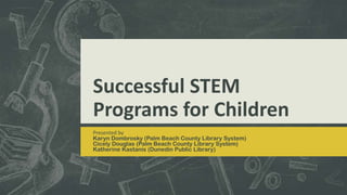 Successful STEM
Programs for Children
Presented by
Karyn Dombrosky (Palm Beach County Library System)
Cicely Douglas (Palm Beach County Library System)
Katherine Kastanis (Dunedin Public Library)
 