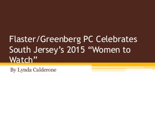 Flaster/Greenberg PC Celebrates
South Jersey’s 2015 “Women to
Watch”
By Lynda Calderone
 