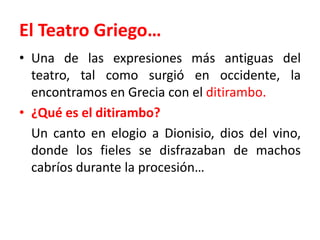 El Teatro Griego…Una de las expresiones más antiguas del teatro, tal como surgió en occidente, la encontramos en Grecia con el ditirambo.¿Qué es el ditirambo?	Un canto en elogio a Dionisio, dios del vino, donde los fieles se disfrazaban de machos cabríos durante la procesión…