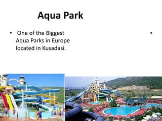 Aqua Park
• One of the Biggest
Aqua Parks in Europe
located in Kusadasi.
•
 