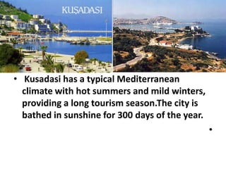 • Kusadasi has a typical Mediterranean
climate with hot summers and mild winters,
providing a long tourism season.The city is
bathed in sunshine for 300 days of the year.
•
 