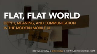 FLAT, FLAT WORLD
DEPTH, MEANING, AND COMMUNICATION  
IN THE MODERN MOBILE UI
DONNA LICHAW | @DLICHAW | GREATNORTHELECTRIC.COM
 