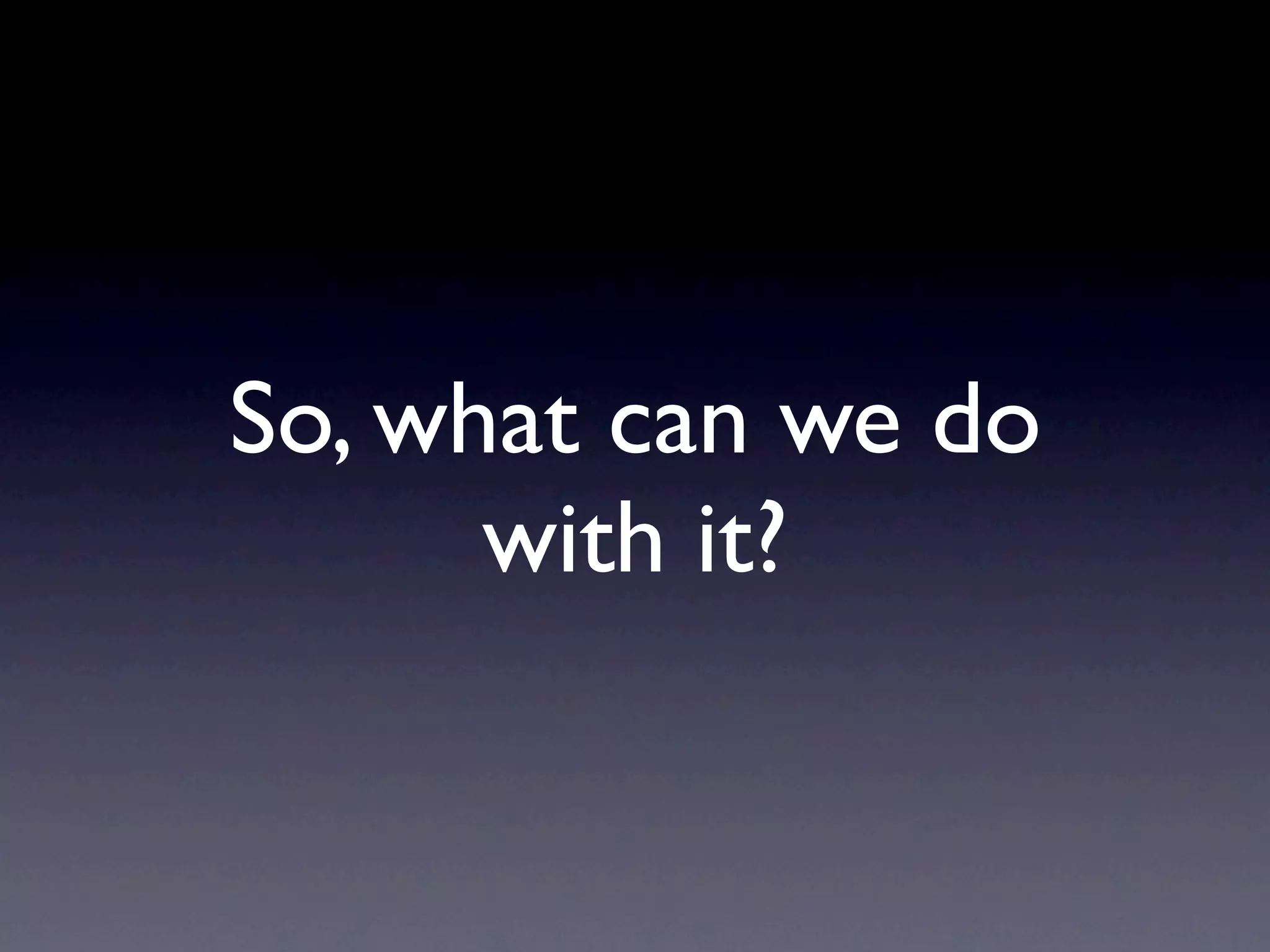 So, what can we do
      with it?
 