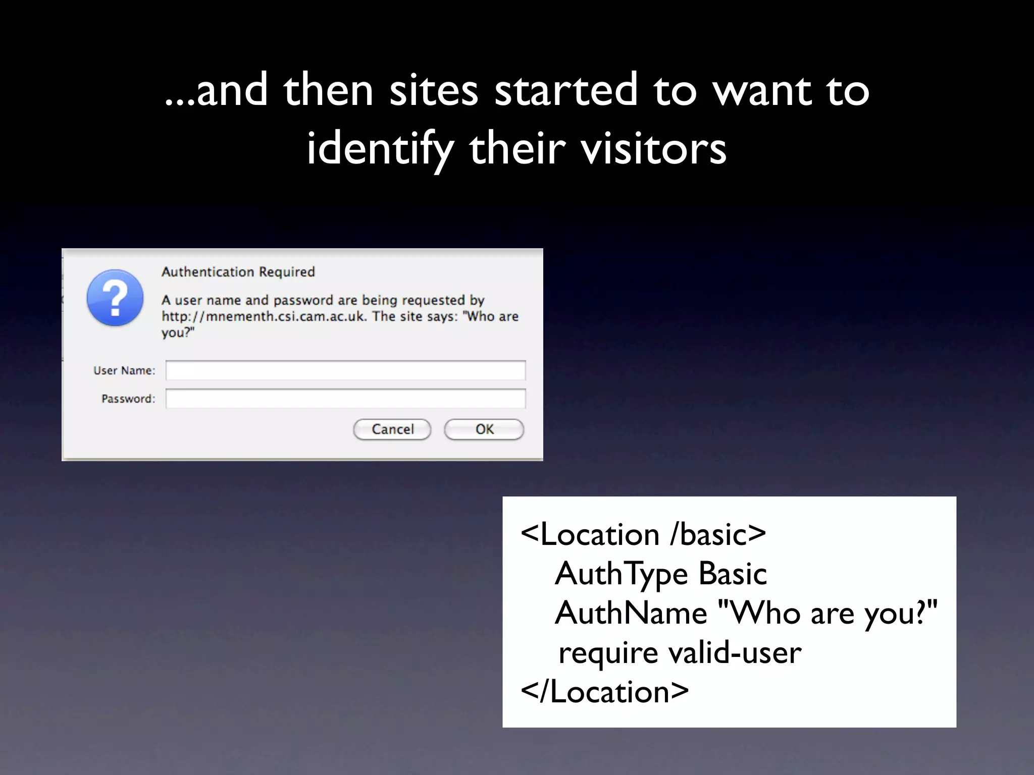 ...and then sites started to want to
        identify their visitors




                  <Location /basic>
                    AuthType Basic
                    AuthName "Who are you?"
                     require valid-user
                  </Location>
 