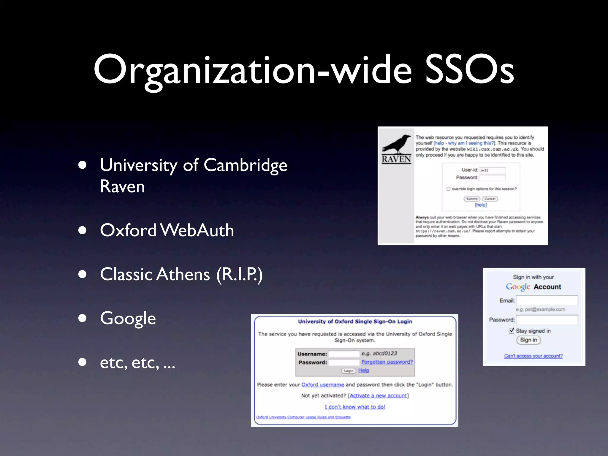Organization-wide SSOs

•   University of Cambridge
    Raven

•   Oxford WebAuth

•   Classic Athens (R.I.P.)

•   Google

•   etc, etc, ...
 