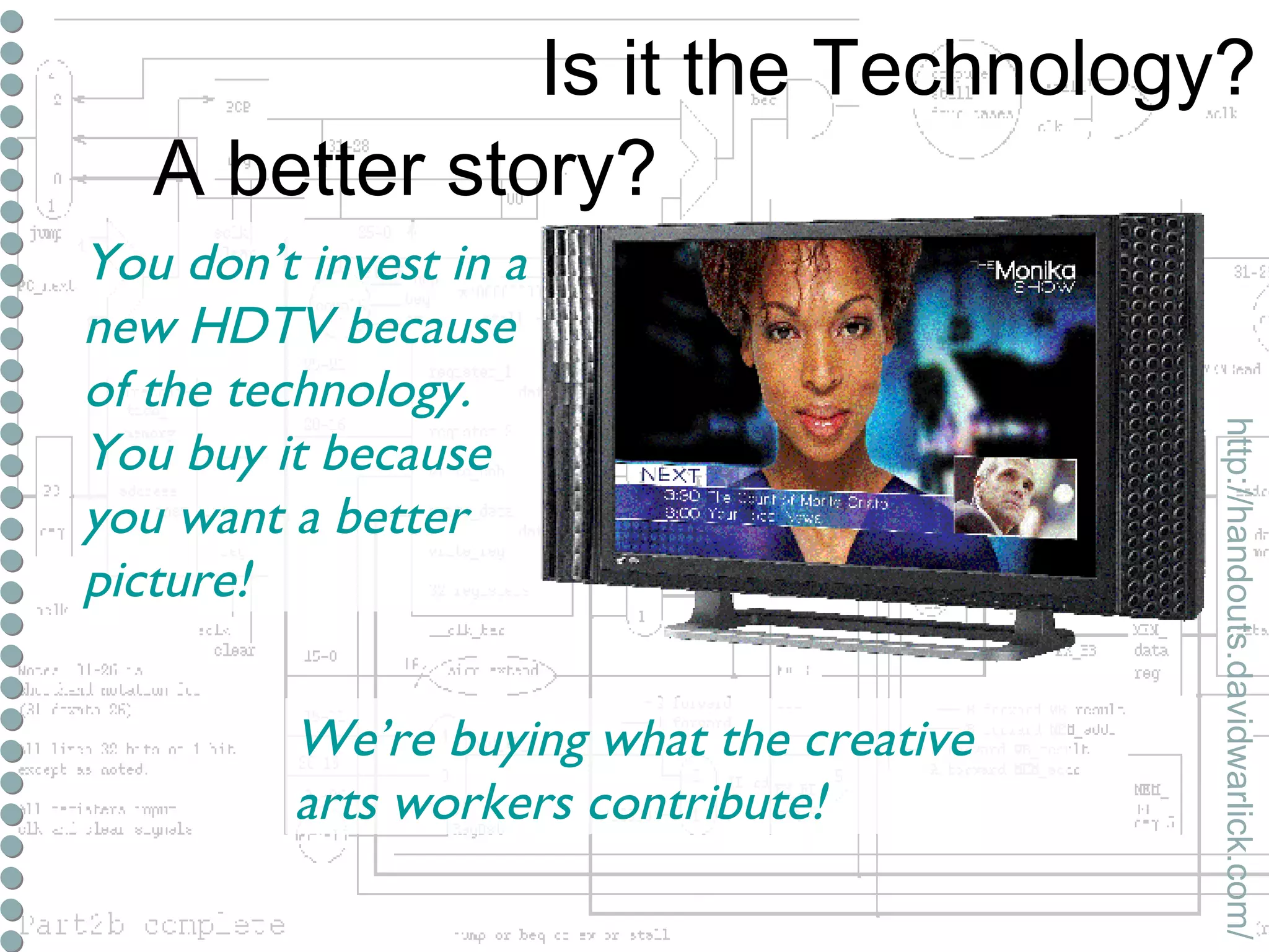 Is it the Technology? http://handouts.davidwarlick.com/ A better story? You don’t invest in a new HDTV because of the technology.  You buy it because you want a better picture! We’re buying what the creative arts workers contribute! 