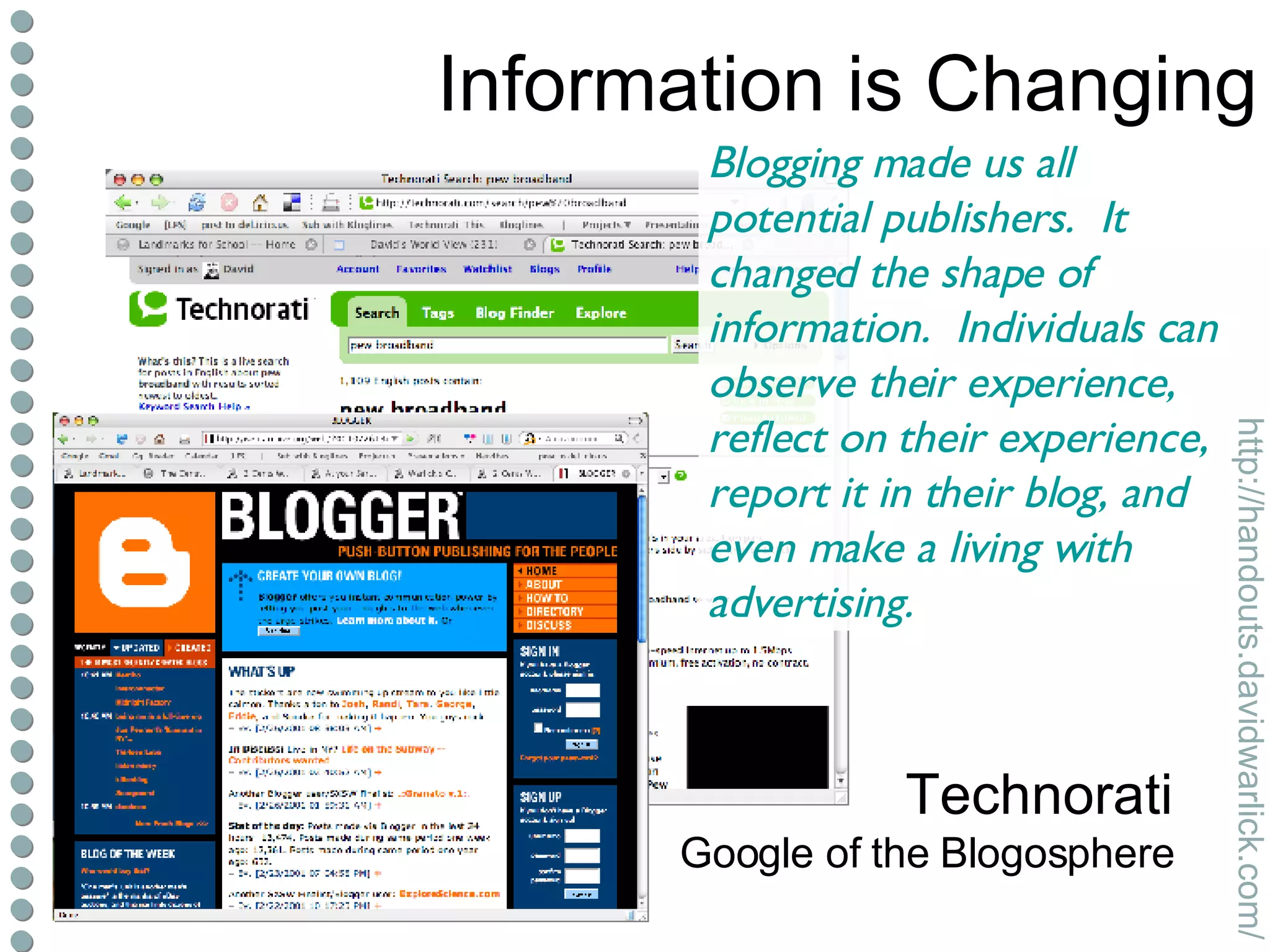 Information is Changing Technorati Google of the Blogosphere Blogging made us all potential publishers.  It changed the shape of information.  Individuals can observe their experience, reflect on their experience, report it in their blog, and even make a living with advertising. 