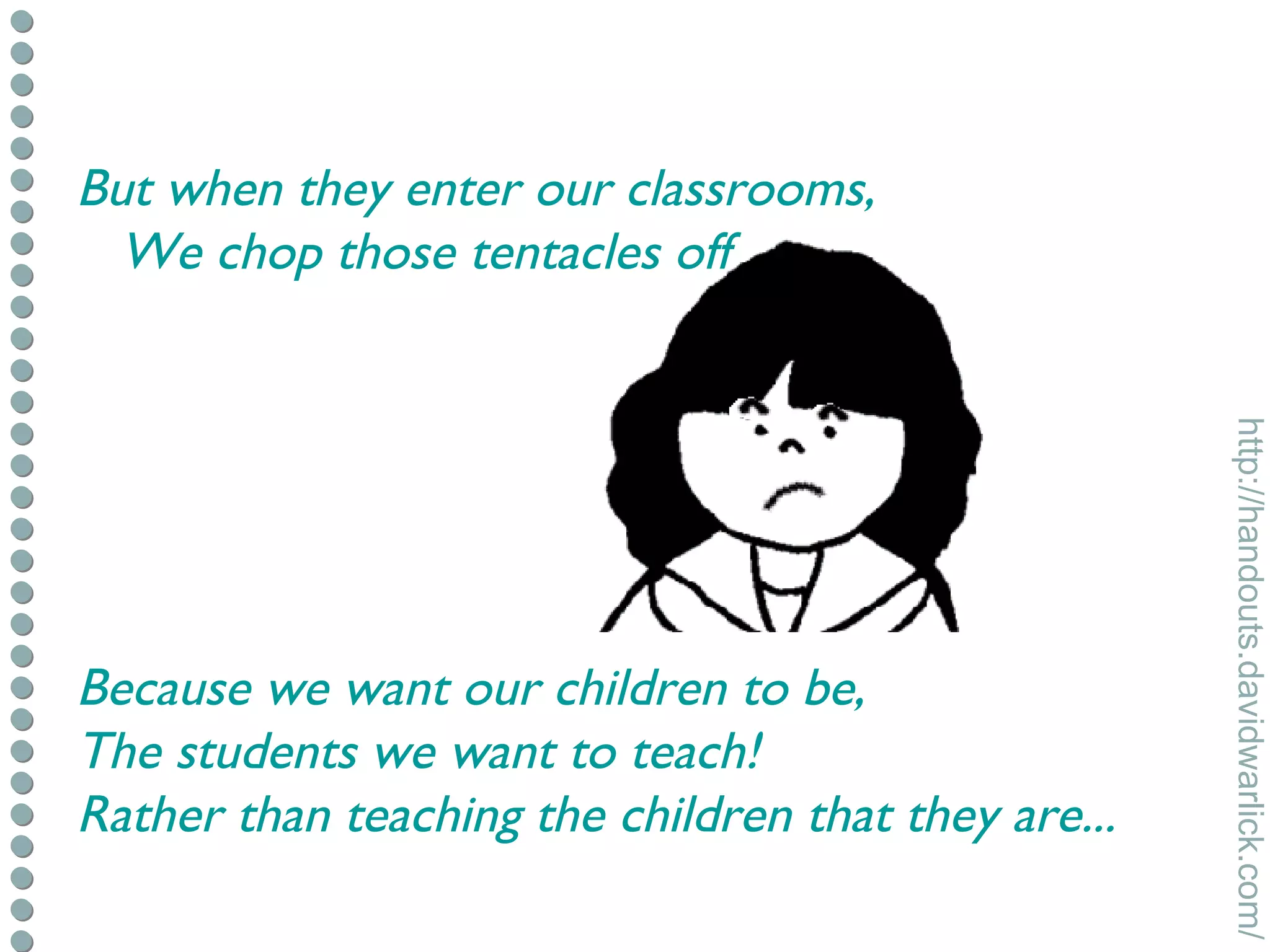 But when they enter our classrooms,  We chop those tentacles off Because we want our children to be, The students we want to teach! Rather than teaching the children that they are... 