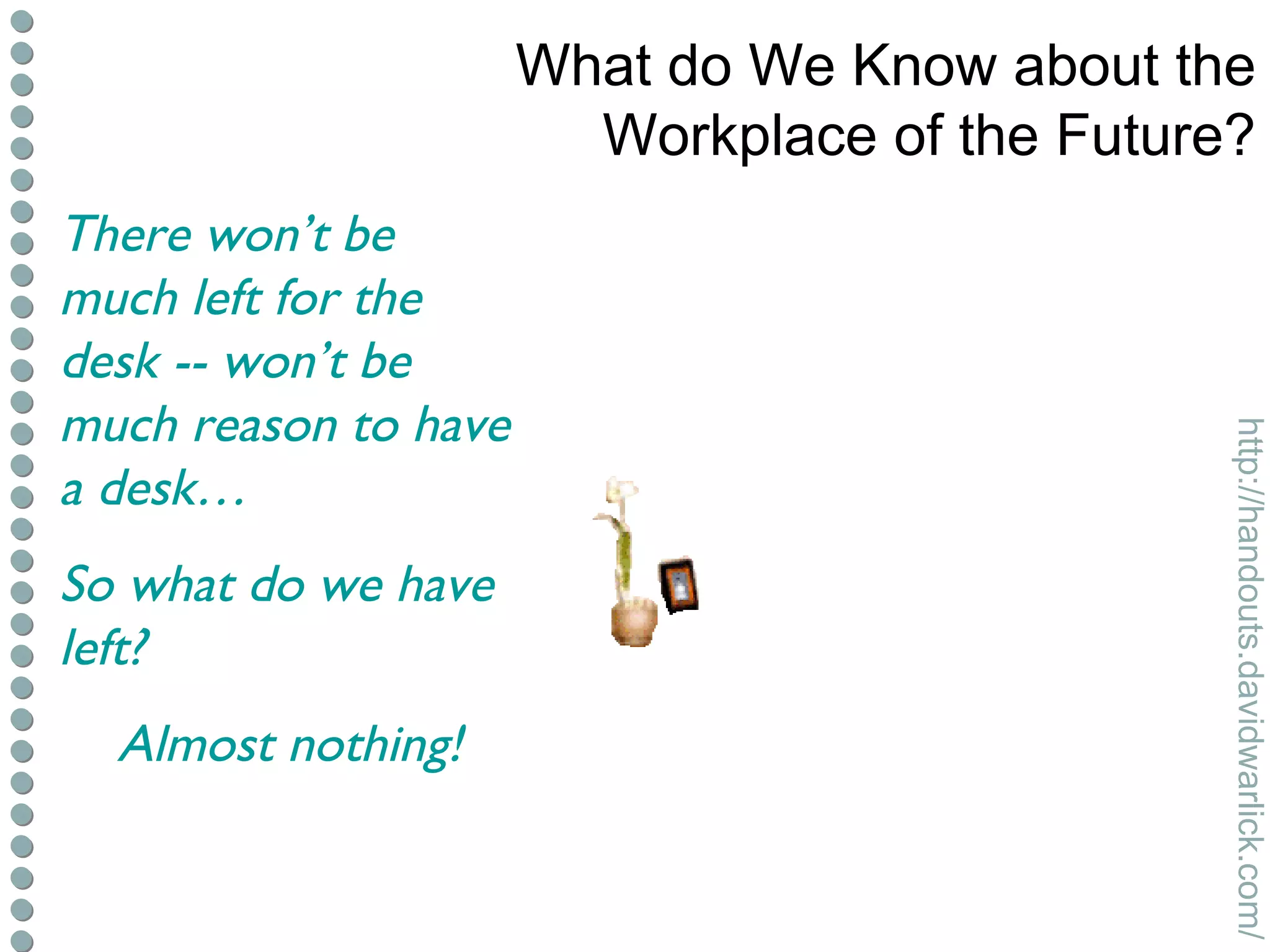 What do We Know about the Workplace of the Future? There won’t be much left for the desk -- won’t be much reason to have a desk… So what do we have left? Almost nothing! 