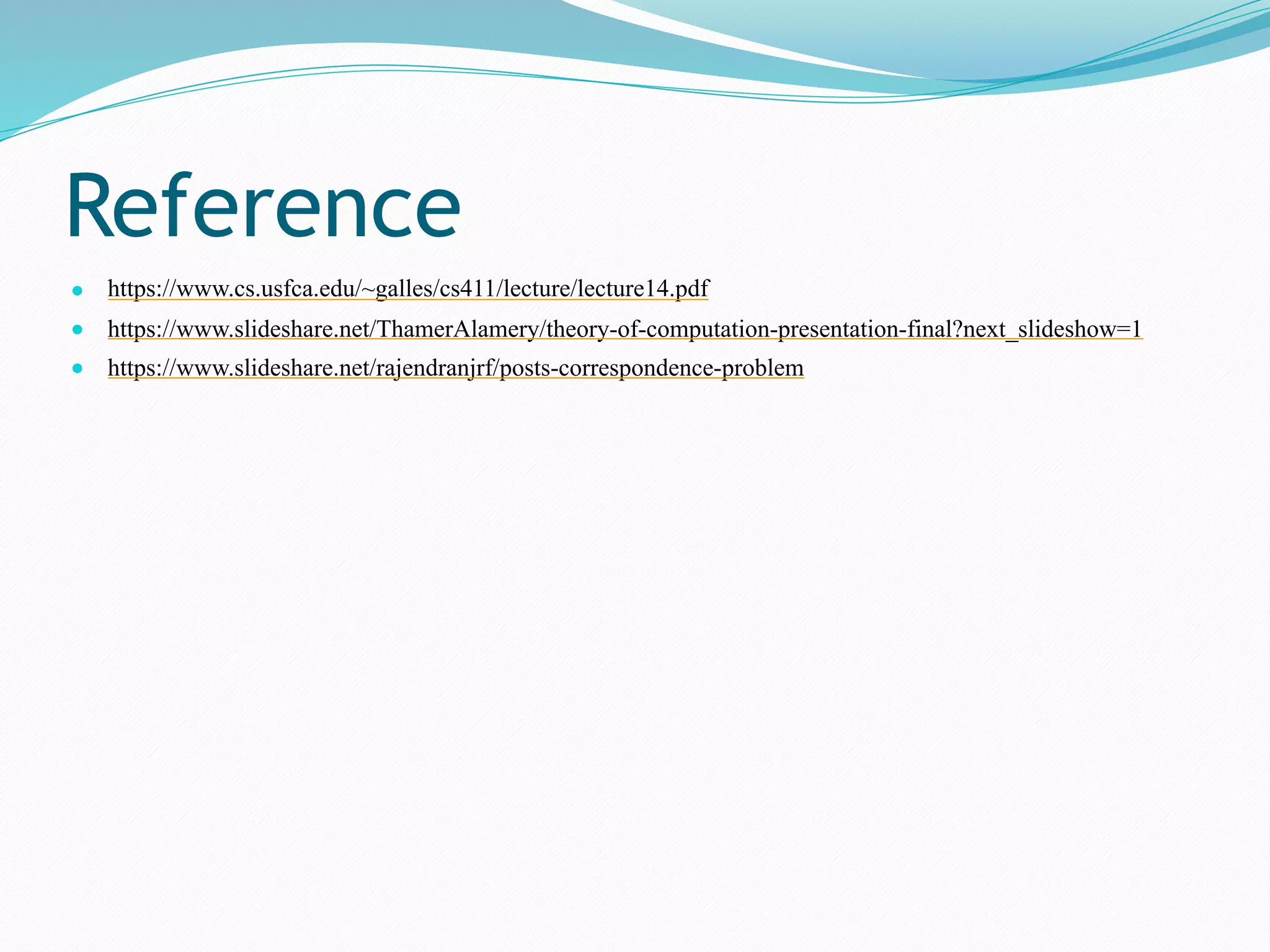 Reference
● https://www.cs.usfca.edu/~galles/cs411/lecture/lecture14.pdf
● https://www.slideshare.net/ThamerAlamery/theory-of-computation-presentation-final?next_slideshow=1
● https://www.slideshare.net/rajendranjrf/posts-correspondence-problem
 