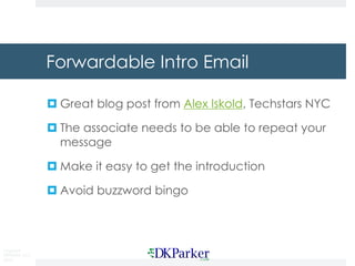 Copyright
DKParker, LLC
2019
Forwardable Intro Email
¤ Great blog post from Alex Iskold, Techstars NYC
¤ The associate needs to be able to repeat your
message
¤ Make it easy to get the introduction
¤ Avoid buzzword bingo
 