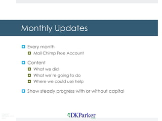 Copyright
DKParker, LLC
2019
Monthly Updates
¤ Every month
¤ Mail Chimp Free Account
¤ Content
¤ What we did
¤ What we’re going to do
¤ Where we could use help
¤ Show steady progress with or without capital
 