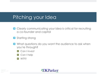 Copyright
DKParker, LLC
2019
Pitching your Idea
¤ Clearly communicating your idea is critical for recruiting
a co-founder and capital
¤ Starting strong
¤ What questions do you want the audience to ask when
you’re through?
¤ Can I invest
¤ Can I help
¤ WTF?
 