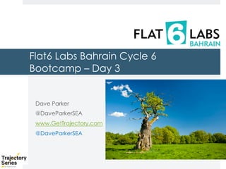 Copyright, DKParker, LLC 2020
Flat6 Labs Bahrain Cycle 6
Bootcamp – Day 3
Dave Parker
@DaveParkerSEA
www.GetTrajectory.com
@DaveParkerSEA
 