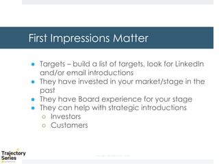 Copyright, DKParker, LLC 2020
First Impressions Matter
● Targets – build a list of targets, look for LinkedIn
and/or email introductions
● They have invested in your market/stage in the
past
● They have Board experience for your stage
● They can help with strategic introductions
○ Investors
○ Customers
 