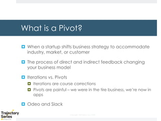 Copyright, DKParker, LLC 2020
What is a Pivot?
¤ When a startup shifts business strategy to accommodate
industry, market, or customer
¤ The process of direct and indirect feedback changing
your business model
¤ Iterations vs. Pivots
¤ Iterations are course corrections
¤ Pivots are painful – we were in the tire business, we’re now in
apps
¤ Odeo and Slack
 