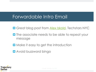 Copyright, DKParker, LLC 2020
Forwardable Intro Email
¤ Great blog post from Alex Iskold, Techstars NYC
¤ The associate needs to be able to repeat your
message
¤ Make it easy to get the introduction
¤ Avoid buzzword bingo
 