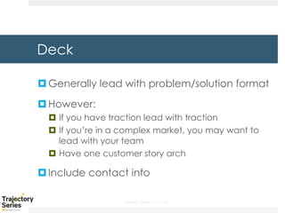Copyright, DKParker, LLC 2020
Deck
¤Generally lead with problem/solution format
¤However:
¤ If you have traction lead with traction
¤ If you’re in a complex market, you may want to
lead with your team
¤ Have one customer story arch
¤Include contact info
 