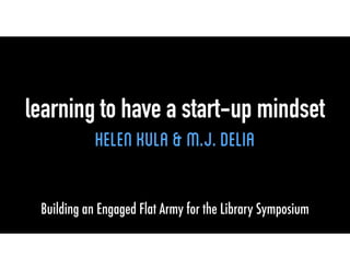 learning to have a start-up mindset 
Helen kula & M.J. Delia 
Building an Engaged Flat Army for the Library Symposium 
 