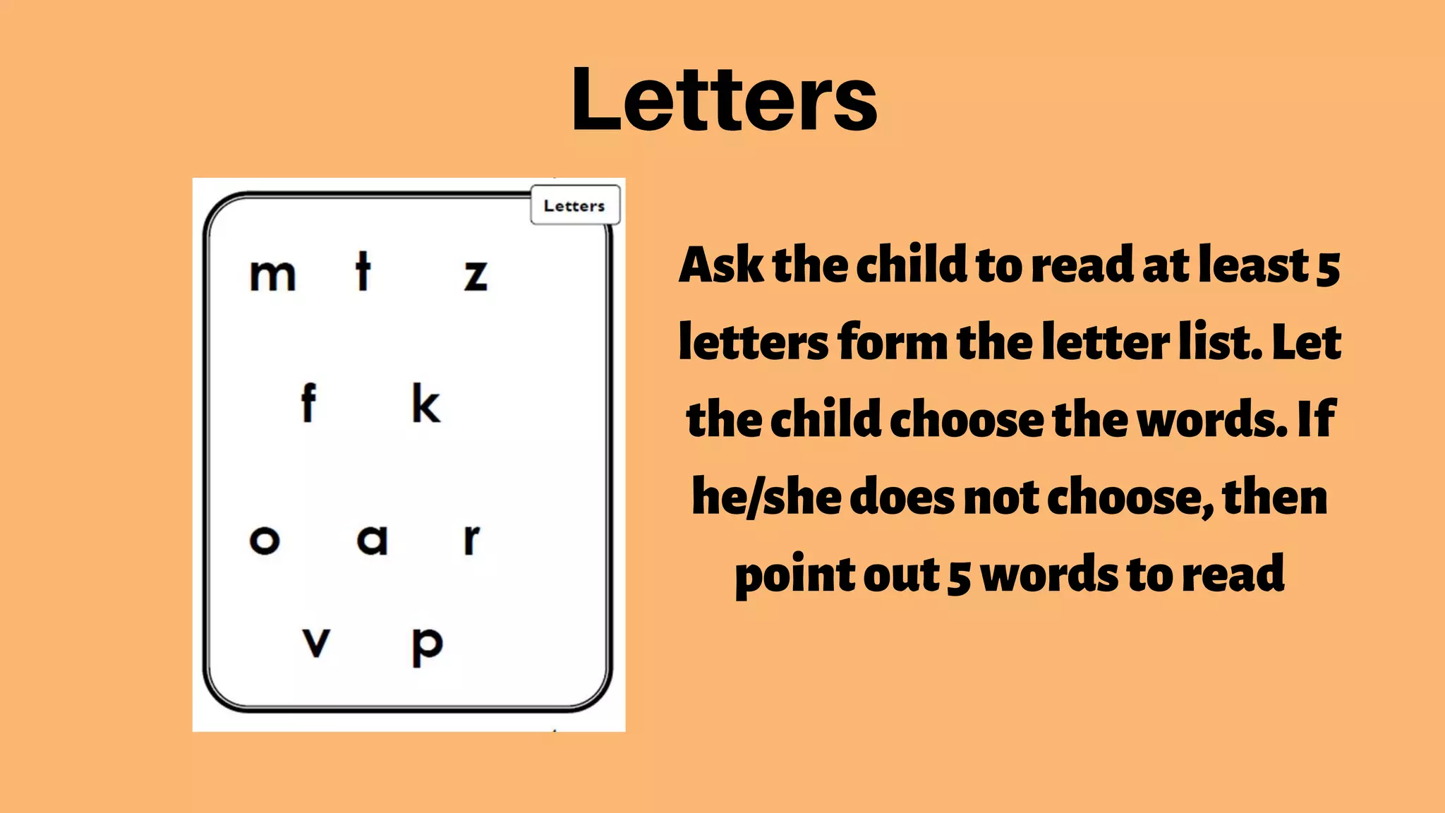 Askthechildtoreadatleast5
lettersformtheletterlist.Let
thechildchoosethewords.If
he/shedoesnotchoose,then
pointout5wordstoread
 