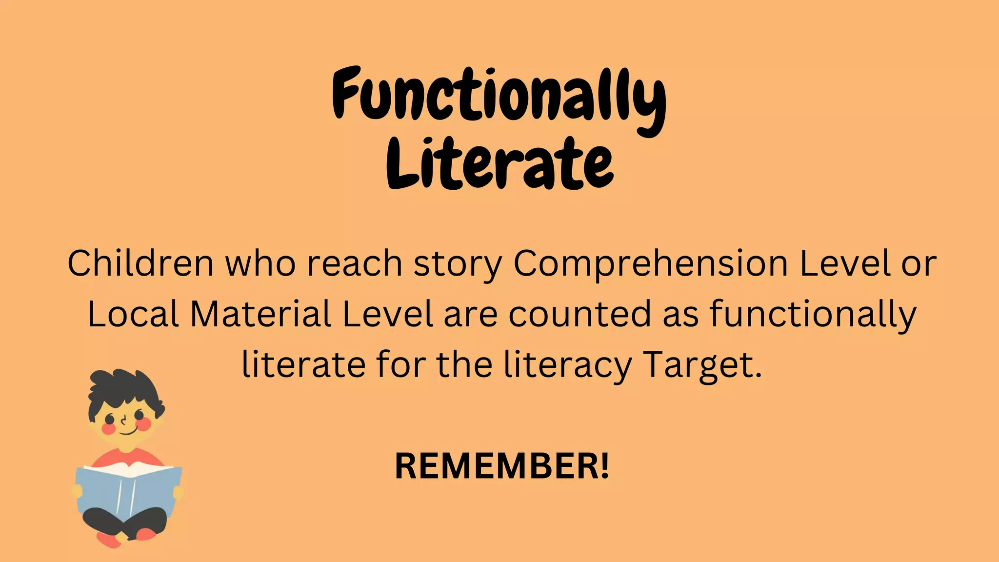 Functionally
Literate
Children who reach story Comprehension Level or
Local Material Level are counted as functionally
literate for the literacy Target.
REMEMBER!
 