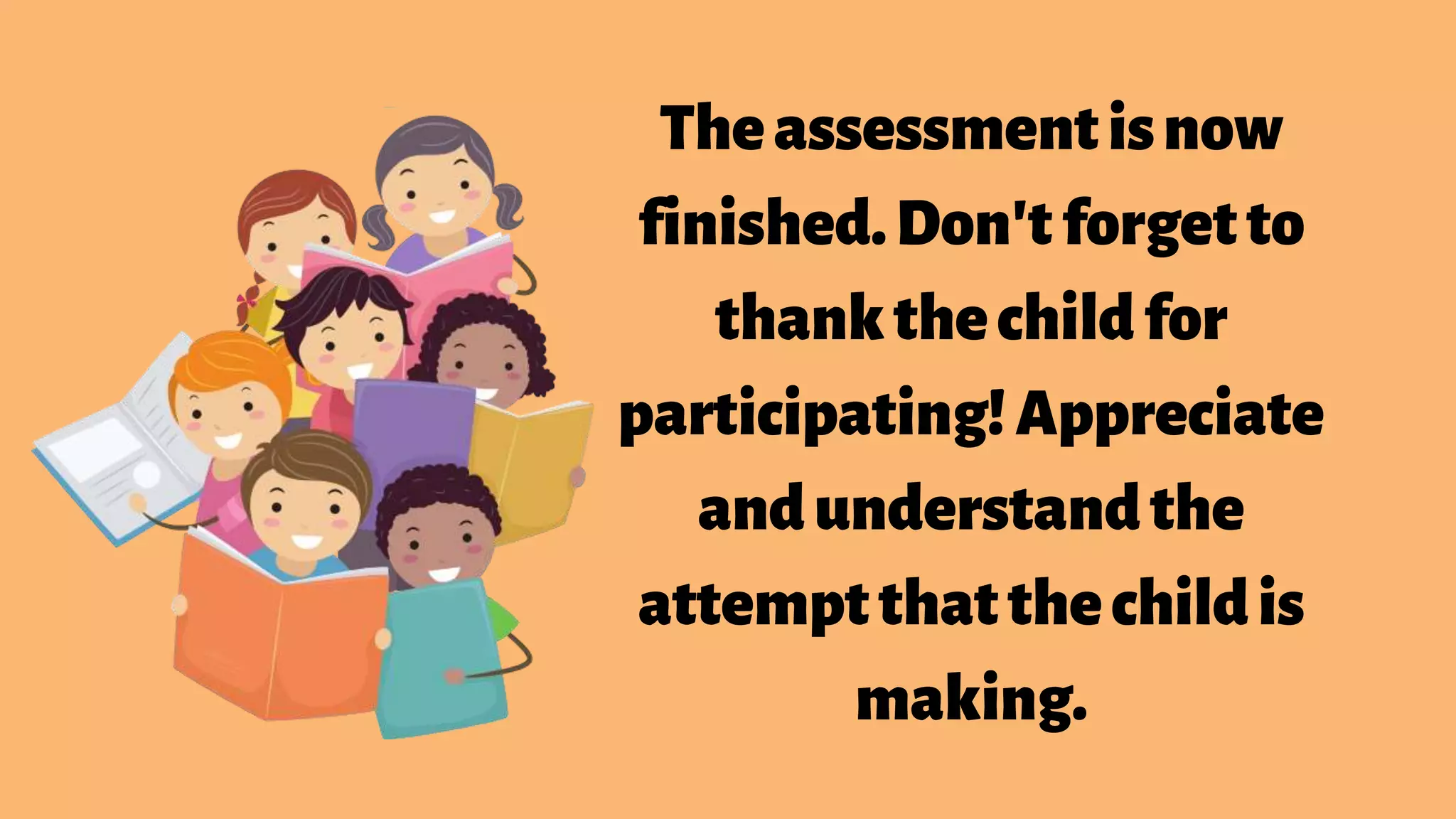 Theassessmentisnow
finished.Don'tforgetto
thankthechildfor
participating!Appreciate
andunderstandthe
attemptthatthechildis
making.
 