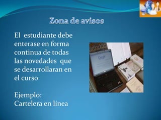 Zona de avisosEl  estudiante debe enterase en forma continua de todas las novedades  que se desarrollaran en el curso Ejemplo:Cartelera en línea