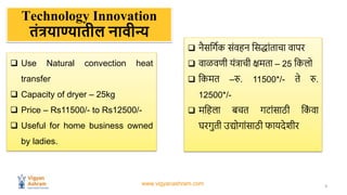 www.vigyanashram.com 3
Technology Innovation
तंत्रयाण्यातील नावीन्य
 Use Natural convection heat
transfer
 Capacity of d...